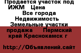 Продается участок под ИЖМ › Цена ­ 500 000 - Все города Недвижимость » Земельные участки продажа   . Пермский край,Краснокамск г.